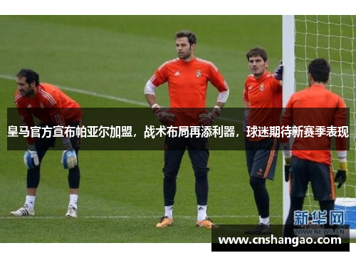 皇马官方宣布帕亚尔加盟，战术布局再添利器，球迷期待新赛季表现