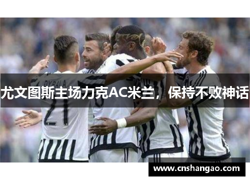 尤文图斯主场力克AC米兰，保持不败神话
