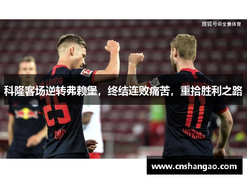 科隆客场逆转弗赖堡，终结连败痛苦，重拾胜利之路