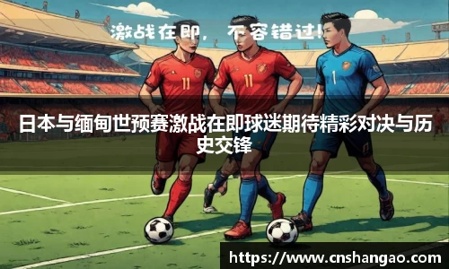 日本与缅甸世预赛激战在即球迷期待精彩对决与历史交锋
