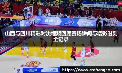 山西与四川精彩对决视频回顾赛场瞬间与精彩时刻全记录