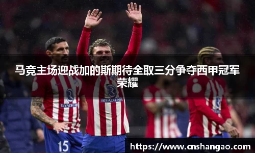 马竞主场迎战加的斯期待全取三分争夺西甲冠军荣耀