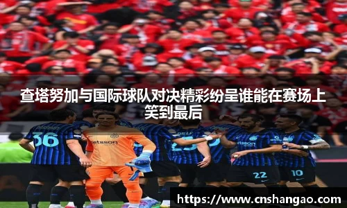 查塔努加与国际球队对决精彩纷呈谁能在赛场上笑到最后