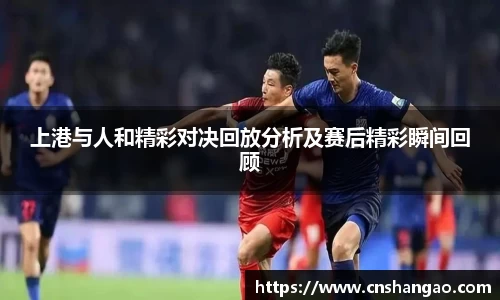 上港与人和精彩对决回放分析及赛后精彩瞬间回顾