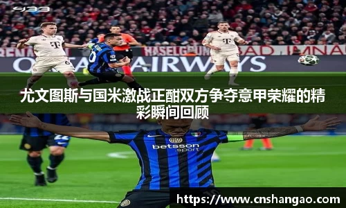 尤文图斯与国米激战正酣双方争夺意甲荣耀的精彩瞬间回顾