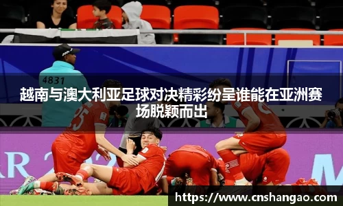 越南与澳大利亚足球对决精彩纷呈谁能在亚洲赛场脱颖而出