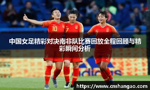 中国女足精彩对决南非队比赛回放全程回顾与精彩瞬间分析