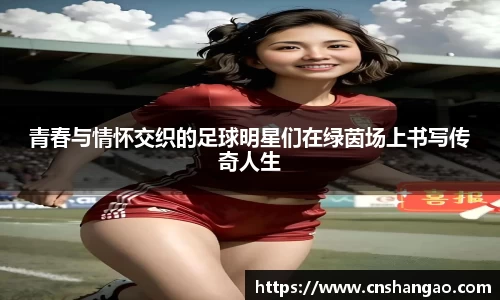 青春与情怀交织的足球明星们在绿茵场上书写传奇人生