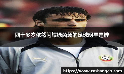 四十多岁依然闪耀绿茵场的足球明星是谁