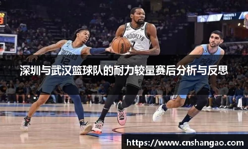 深圳与武汉篮球队的耐力较量赛后分析与反思